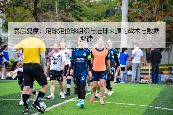 赛后复盘：足球定位球组织与进球来源的战术与数据解读 - leyu