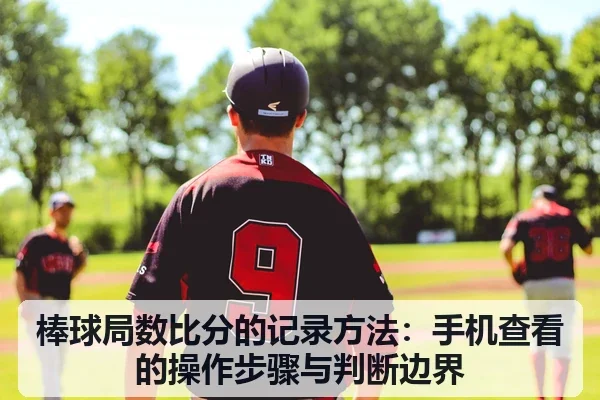 棒球局数比分的记录方法：手机查看的操作步骤与判断边界 - leyu