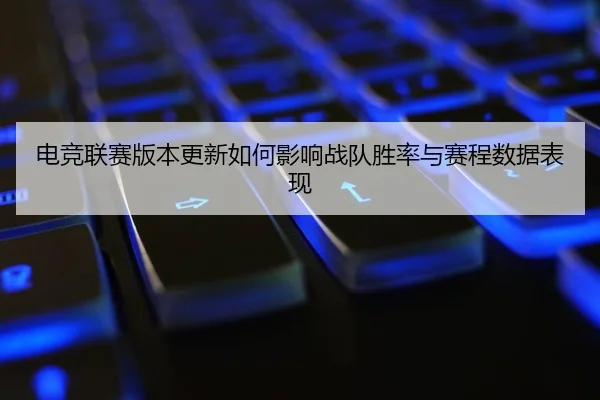 电竞联赛版本更新如何影响战队胜率与赛程数据表现（leyu）